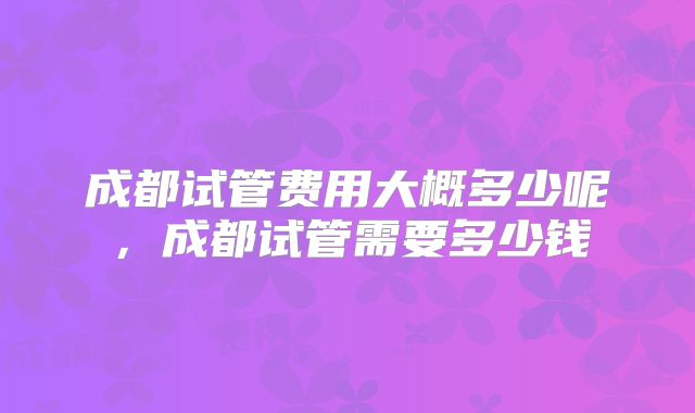 成都试管费用大概多少呢，成都试管需要多少钱