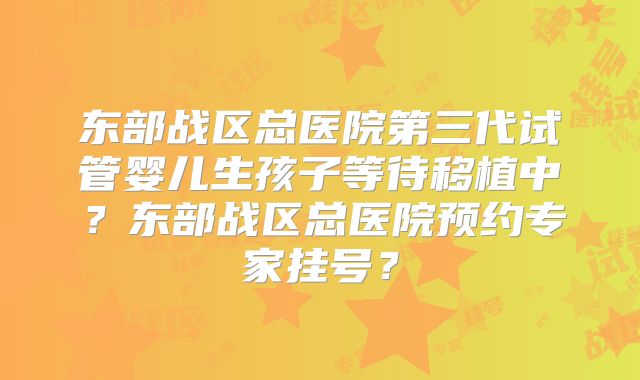 东部战区总医院第三代试管婴儿生孩子等待移植中?东部战区总医院预约专家挂号?