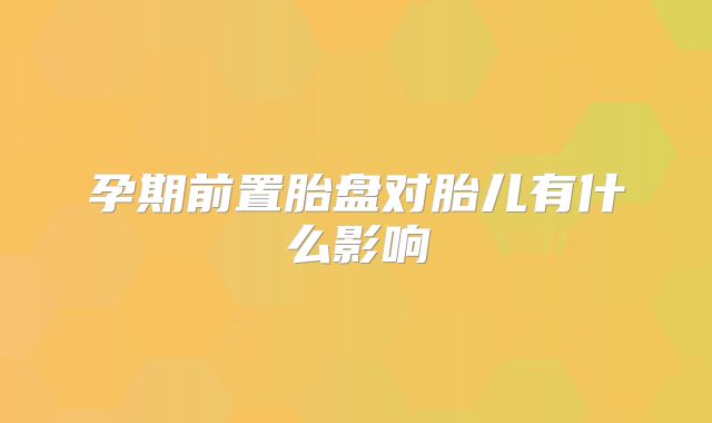孕期前置胎盘对胎儿有什么影响