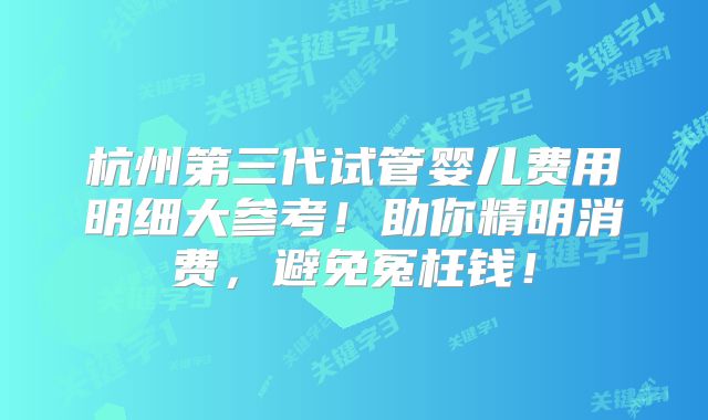 杭州第三代试管婴儿费用明细大参考！助你精明消费，避免冤枉钱！