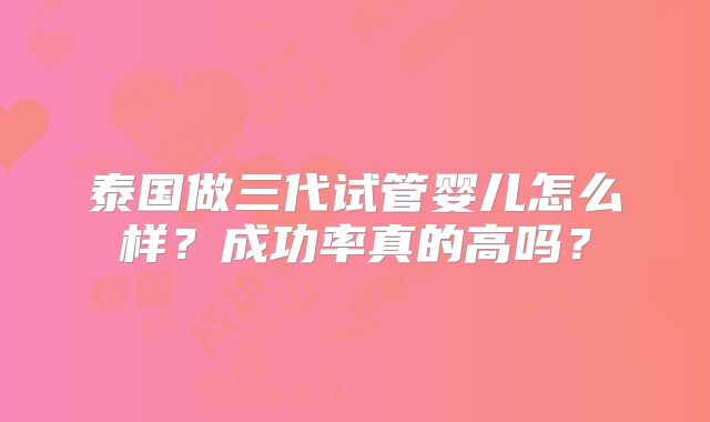泰国做三代试管婴儿怎么样？成功率真的高吗？