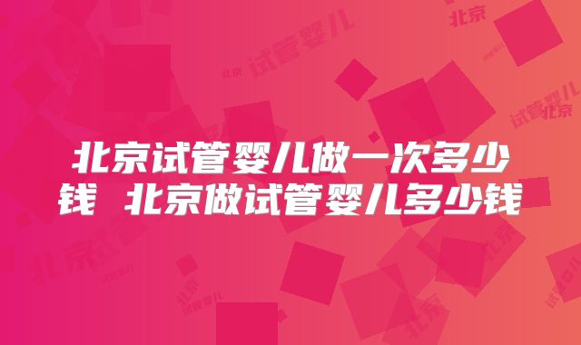 北京试管婴儿做一次多少钱 北京做试管婴儿多少钱