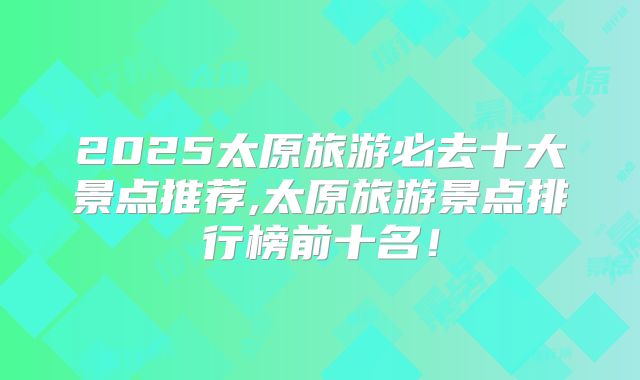 2025太原旅游必去十大景点推荐,太原旅游景点排行榜前十名！