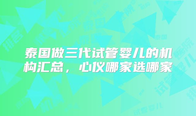 泰国做三代试管婴儿的机构汇总，心仪哪家选哪家