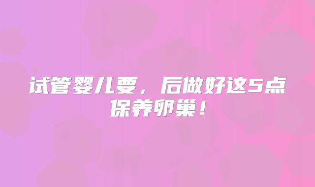 试管婴儿要，后做好这5点保养卵巢！