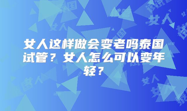 女人这样做会变老吗泰国试管？女人怎么可以变年轻？