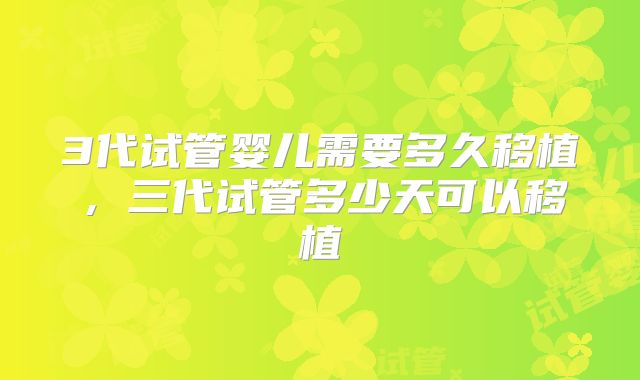 3代试管婴儿需要多久移植，三代试管多少天可以移植