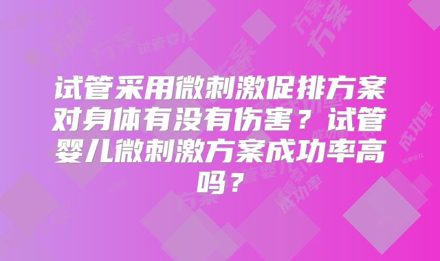 试管采用微刺激促排方案对身体有没有伤害?试管婴儿微刺激方案成功率高吗?