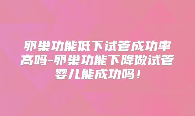 卵巢功能低下试管成功率高吗-卵巢功能下降做试管婴儿能成功吗！
