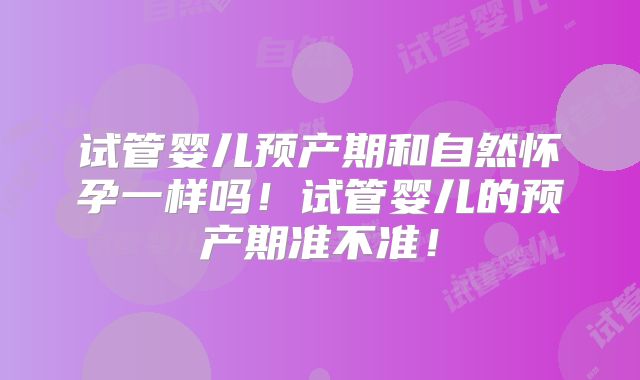 试管婴儿预产期和自然怀孕一样吗!试管婴儿的预产期准不准!