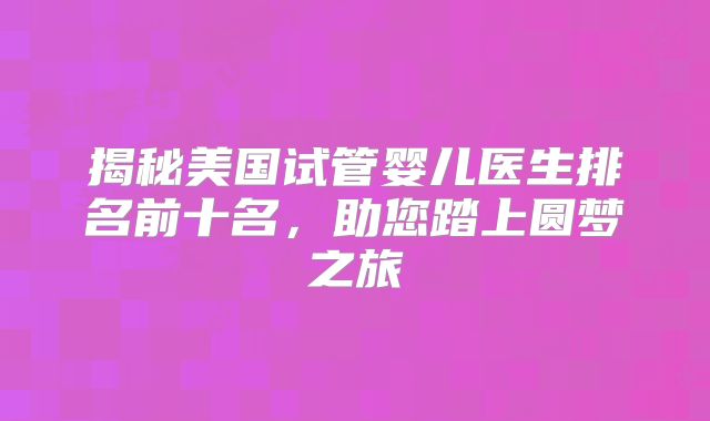 揭秘美国试管婴儿医生排名前十名,助您踏上圆梦之旅