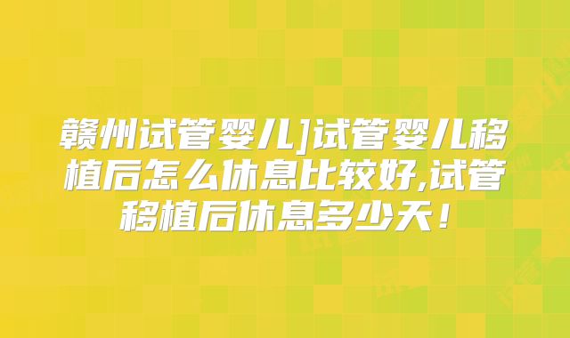 赣州试管婴儿]试管婴儿移植后怎么休息比较好,试管移植后休息多少天！