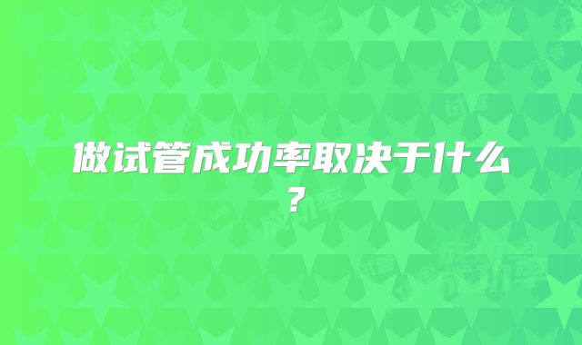 做试管成功率取决于什么?