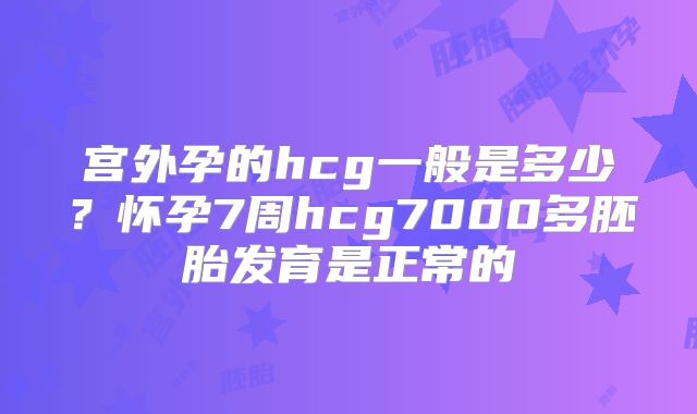宫外孕的hcg一般是多少？怀孕7周hcg7000多胚胎发育是正常的