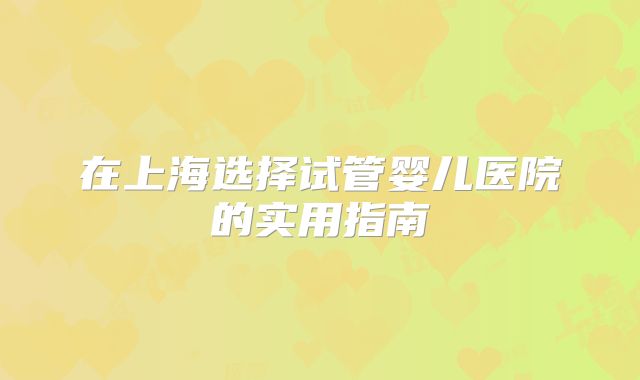 在上海选择试管婴儿医院的实用指南