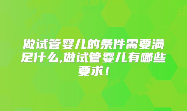 做试管婴儿的条件需要满足什么,做试管婴儿有哪些要求!