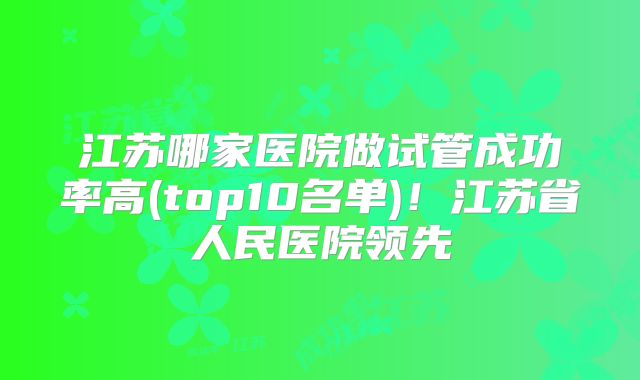 江苏哪家医院做试管成功率高(top10名单)！江苏省人民医院领先