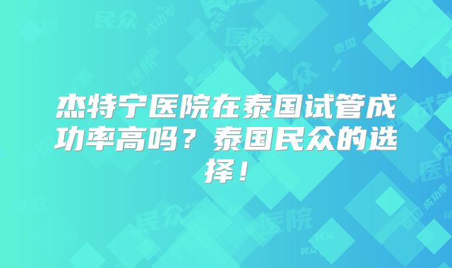 杰特宁医院在泰国试管成功率高吗？泰国民众的选择！