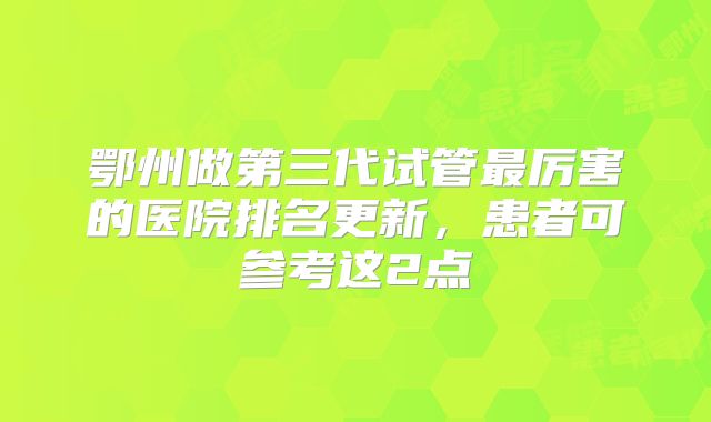 鄂州做第三代试管最厉害的医院排名更新,患者可参考这2点