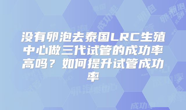 没有卵泡去泰国LRC生殖中心做三代试管的成功率高吗？如何提升试管成功率