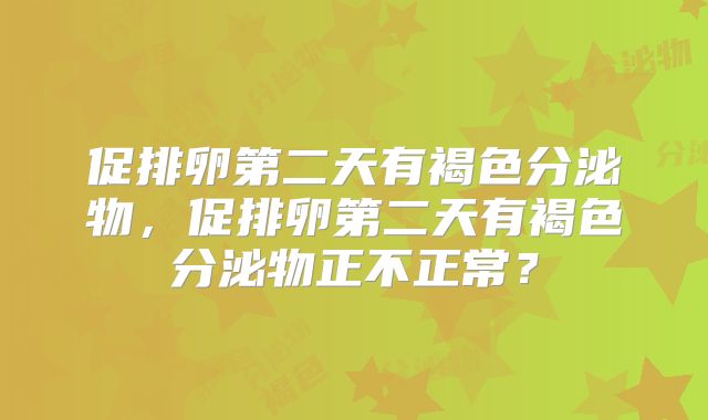 促排卵第二天有褐色分泌物，促排卵第二天有褐色分泌物正不正常？