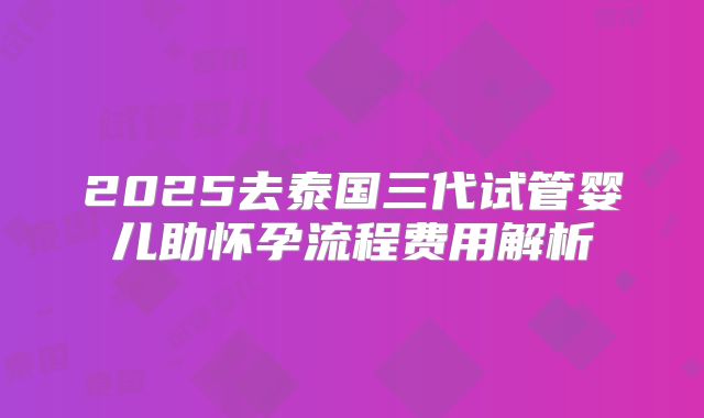 2025去泰国三代试管婴儿助怀孕流程费用解析