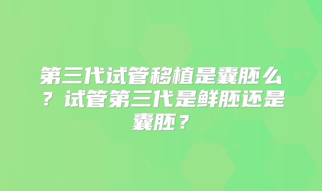 第三代试管移植是囊胚么？试管第三代是鲜胚还是囊胚？