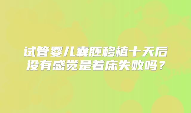 试管婴儿囊胚移植十天后没有感觉是着床失败吗？