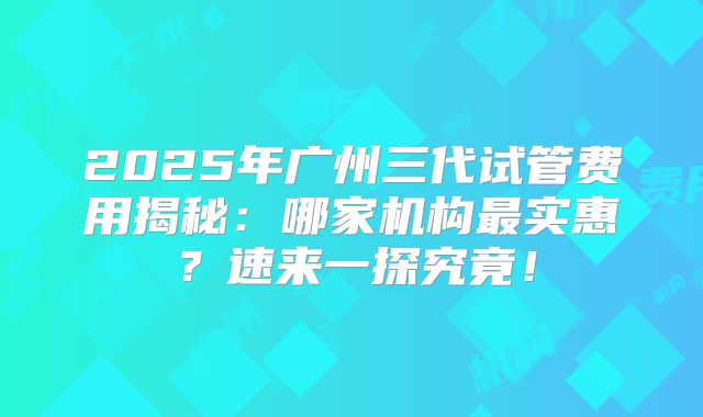 2025年广州三代试管费用揭秘:哪家机构最实惠?速来一探究竟!
