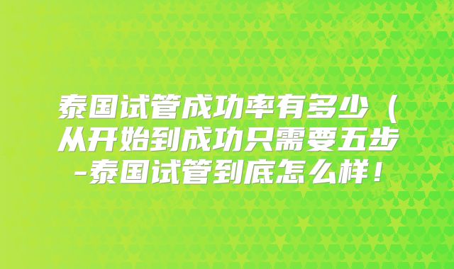 泰国试管成功率有多少（从开始到成功只需要五步-泰国试管到底怎么样！