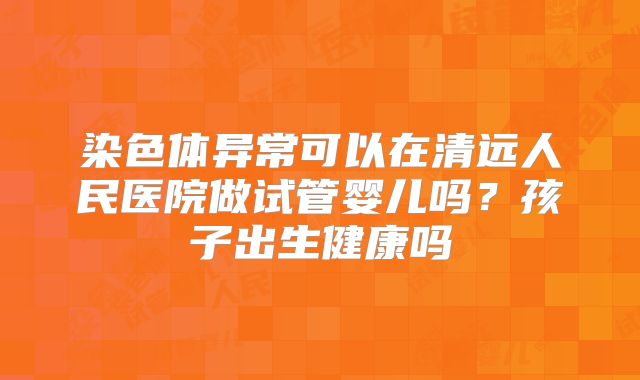 染色体异常可以在清远人民医院做试管婴儿吗?孩子出生健康吗