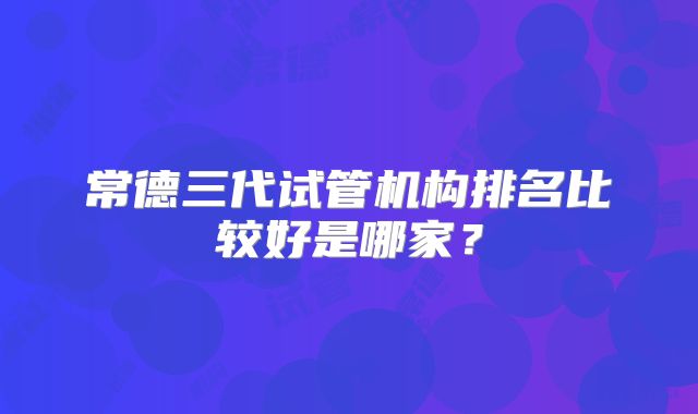 常德三代试管机构排名比较好是哪家？