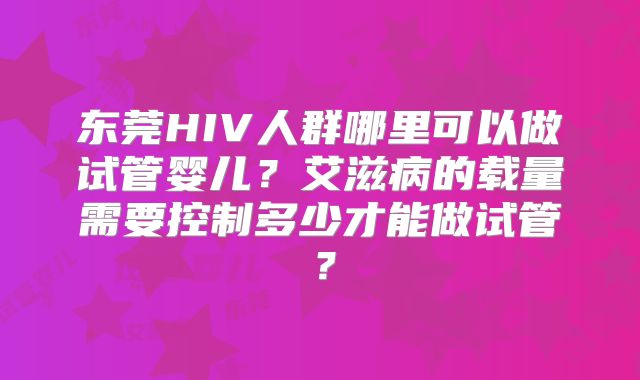 东莞HIV人群哪里可以做试管婴儿？艾滋病的载量需要控制多少才能做试管？