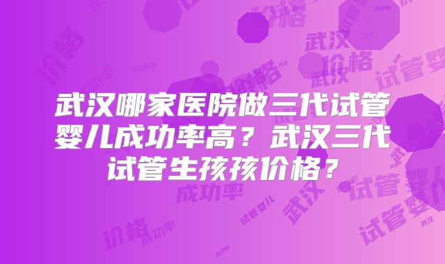 武汉哪家医院做三代试管婴儿成功率高?武汉三代试管生孩孩价格?