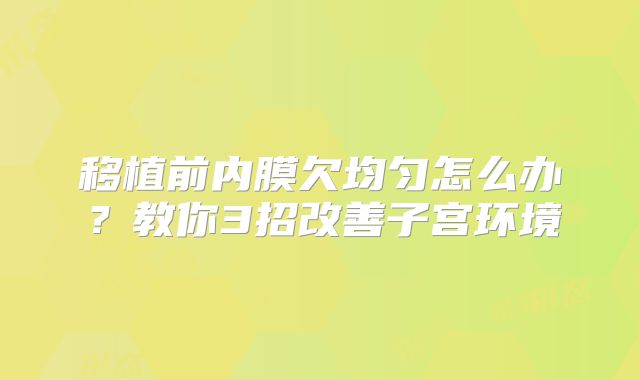 移植前内膜欠均匀怎么办?教你3招改善子宫环境