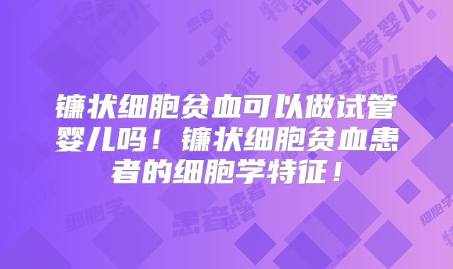 镰状细胞贫血可以做试管婴儿吗！镰状细胞贫血患者的细胞学特征！