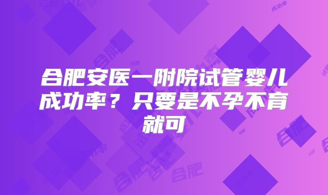 合肥安医一附院试管婴儿成功率？只要是不孕不育就可