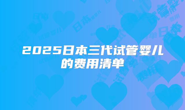 2025日本三代试管婴儿的费用清单