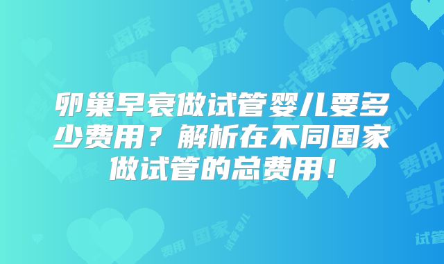 卵巢早衰做试管婴儿要多少费用？解析在不同国家做试管的总费用！
