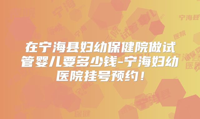 在宁海县妇幼保健院做试管婴儿要多少钱-宁海妇幼医院挂号预约！
