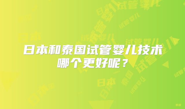 日本和泰国试管婴儿技术哪个更好呢？