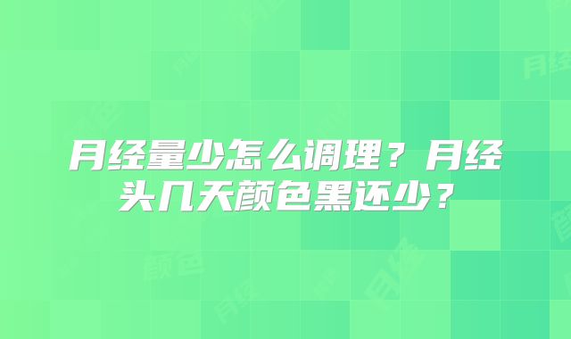 月经量少怎么调理？月经头几天颜色黑还少？
