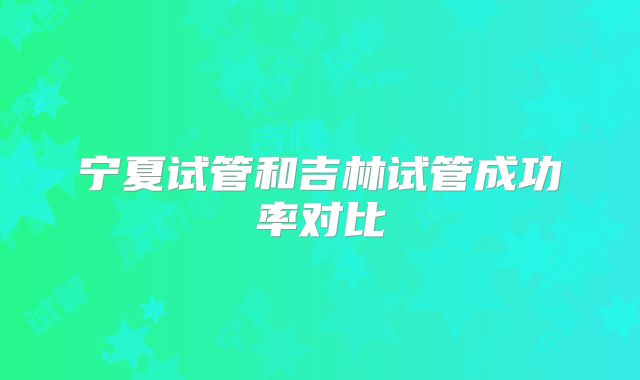 宁夏试管和吉林试管成功率对比