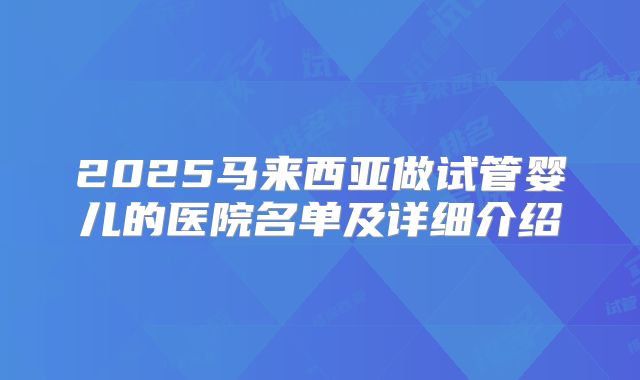 2025马来西亚做试管婴儿的医院名单及详细介绍