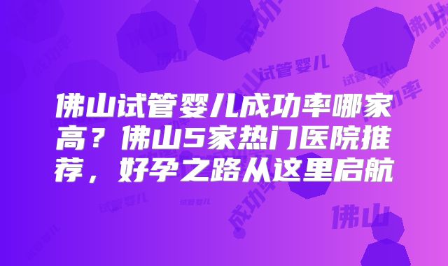 佛山试管婴儿成功率哪家高？佛山5家热门医院推荐，好孕之路从这里启航