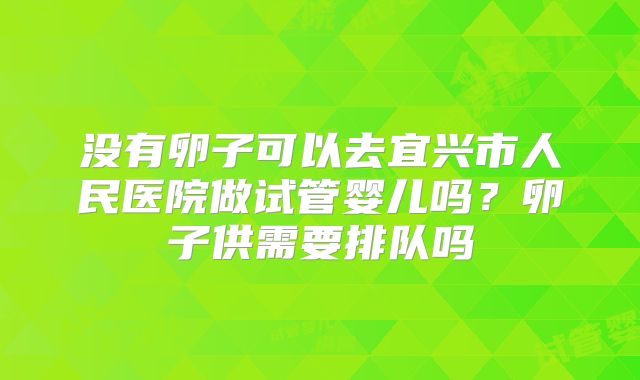 没有卵子可以去宜兴市人民医院做试管婴儿吗?卵子供需要排队吗