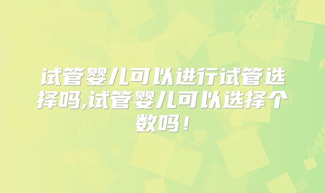 试管婴儿可以进行试管选择吗,试管婴儿可以选择个数吗！