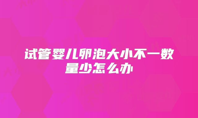 试管婴儿卵泡大小不一数量少怎么办