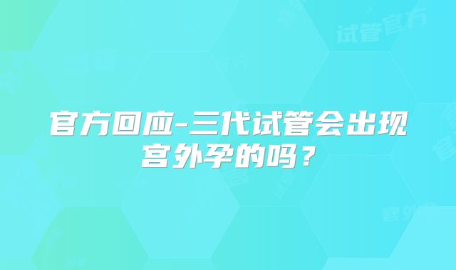 官方回应-三代试管会出现宫外孕的吗?