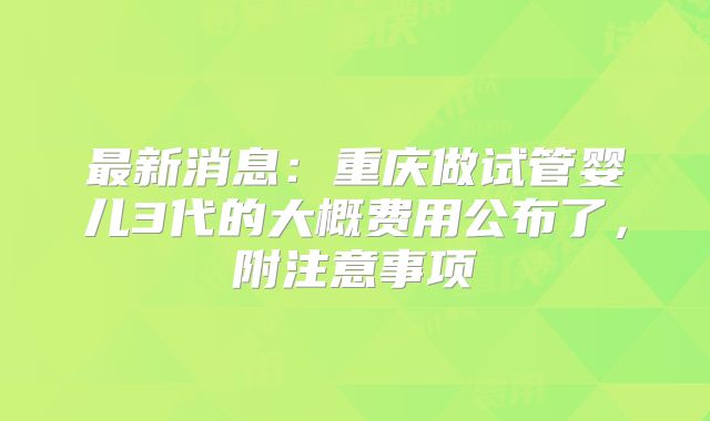 最新消息:重庆做试管婴儿3代的大概费用公布了,附注意事项